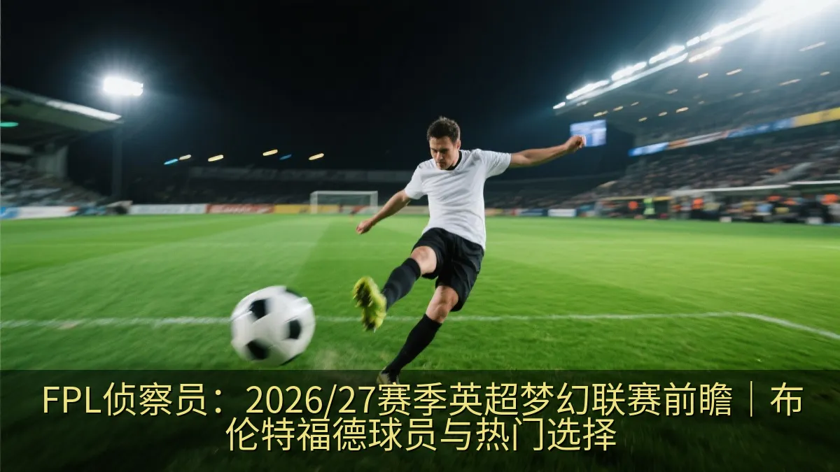 FPL侦察员：2026/27赛季英超梦幻联赛前瞻｜布伦特福德球员与热门选择